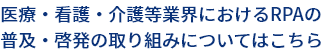 医療・看護・介護等業界におけるRPAの普及・啓発の取り組みについてはこちら